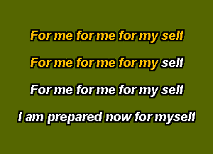 For me for me for my self
For me for me for my self
For me for me for my self

I am prepared now for myself