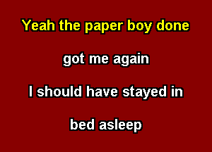 Yeah the paper boy done

got me again

I should have stayed in

bed asleep