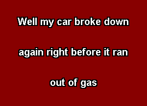 Well my car broke down

again right before it ran

out of gas