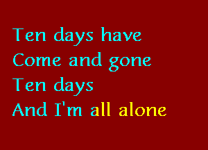 Ten days have
Come and gone

Ten days
And I'm all alone