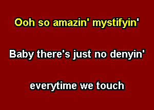 Ooh so amazin' mystifyin'

Baby there's just no denyin'

everytime we touch
