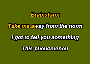 Brainstorm

Take me away from the norm

I got to tell you something

This phenomenon