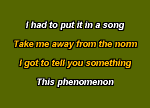 mad to put it in a song
Take me away from the norm
I got to tell you something

This phenomenon