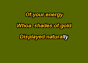 or your energy

Whoa shades of goid

Displayed naturally