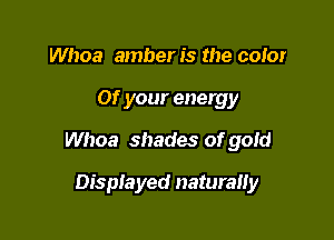 Whoa amber is the coior

01' your energy

Whoa shades of gold

Displayed naturally