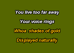 You live too far away
Your voice rings

Whoa shades of gold

Displayed naturally