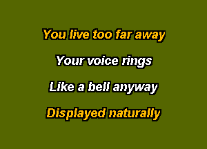 You live too far away
Your voice rings

Like a be anyway

Displayed naturally