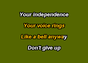 Your independence

Your voice rings

Like a be anyway

Don't give up