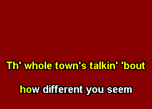 Th' whole town's talkin' 'bout

how different you seem