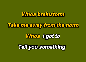 Whoa brainstorm
Take me away from the norm

Whoa I got to

Tell you something