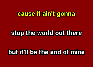 cause it ain't gonna

stop the world out there

but it'll be the end of mine