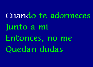 Cuando te adormeces
Junto a mi

Entonces, no me
Quedan dudas