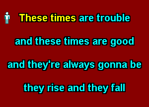 111 These times are trouble
and these times are good
and they're always gonna be

they rise and they fall
