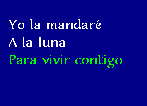 Yo la mandarfa
A la luna

Para vivir contigo