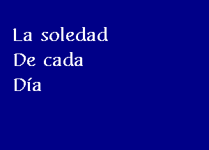 La soledad
De cada

Dl'a