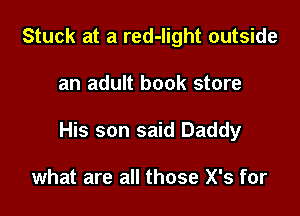 Stuck at a red-light outside

an adult book store

His son said Daddy

what are all those X's for