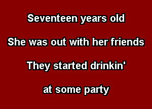 Seventeen years old

She was out with her friends

They started drinkin'

at some party