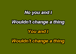 No you and!

Wouldn? change a thing
You and I

Wouldn't change a thing