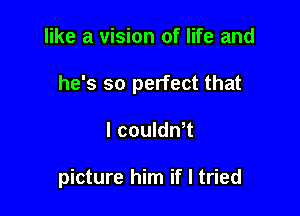 like a vision of life and

he's so perfect that

l couldnT

picture him if I tried