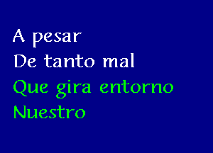 A pesar
De tanto mal

Que gira entorno
Nuestro