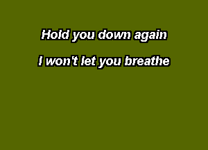 Hold you down again

I won? let you breathe