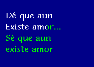 DE). que aun
Existe amor...

5 que aun
existe amor