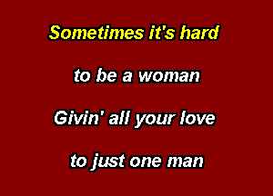 Sometimes it's hard

to be a woman

Givin' a your love

to just one man