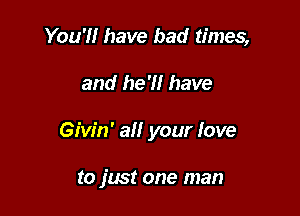 You'll have bad times,

and he'll have

Givin' all your love

to just one man