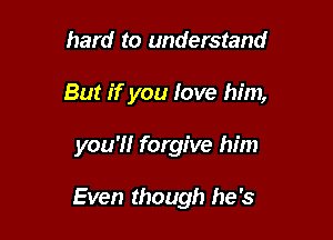 hard to understand

But if you love him,

you'll forgive him

Even though he's