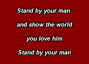 Stand by your man
and show the world

you love him

Stand by your man
