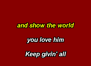 and show the world

you Iove him

Keep givin' aH