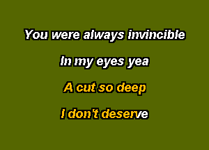 You were always invincible

In my eyes yea

A cut so deep

I don't deserve