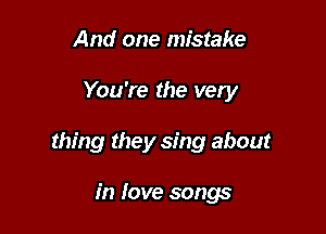 And one mistake

You're the very

thing they sing about

in love songs