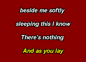 beside me softly

sleeping this I know

There's nothing

And as you lay