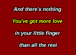 And there's nothing

You've got more love

in your little finger

than all the rest