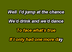 Wen l'djump at the chance
We 'd drink and we 'd dance

To face what's true

If! only had one more day