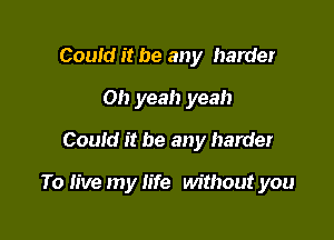 Couid it be any harder
Oh yeah yeah
Could it be any harder

To live my life without you