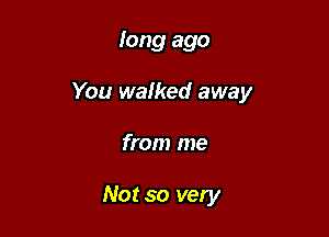long ago

You walked away

from me

Not so very