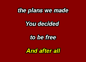 the plans we made

You decided
to be free

And after all