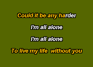 Couid it be any harder
I'm all alone

Im 3!! alone

To live my life without you