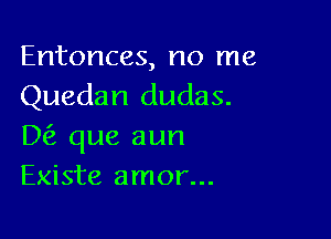 Entonces, no me
Quedan dudas.

D que aun
Existe amor...