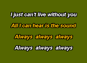 Ijust can't live without you
A I can hear is the sound

Aiways always always

Always always aIways