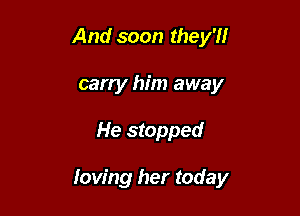 And soon they'll
carry him away

He stopped

loving her today