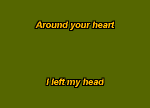 Around your heart

I left my head