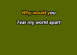 Why would you

Tear my world apart