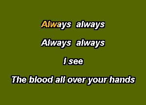 Always always
Aiways always

Isee

The blood a over your hands