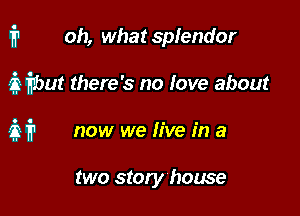 1711 Oh, what spfendor

3 but there's no Iove about
31'? now we live in a

two story house