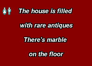 iii The house is filled

with rare antiques
There's marble

on the floor