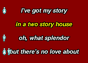 I've got my story
in a two story house

1'? oh, what splendor

R frbut there's no Iove about
