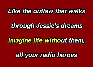 Like the outlaw that walks
through Jessie's dreams
Imagine life without them,

all your radio heroes